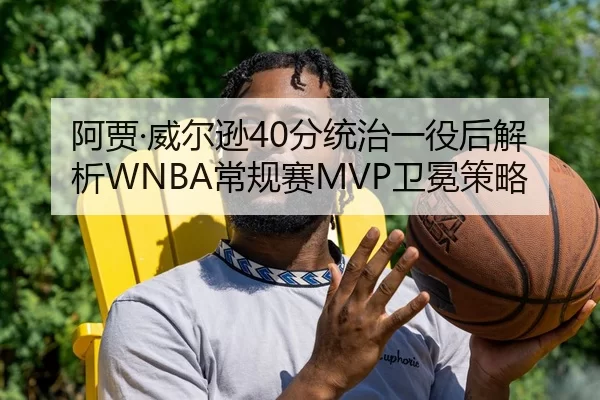 阿贾·威尔逊40分统治一役后解析WNBA常规赛MVP卫冕策略