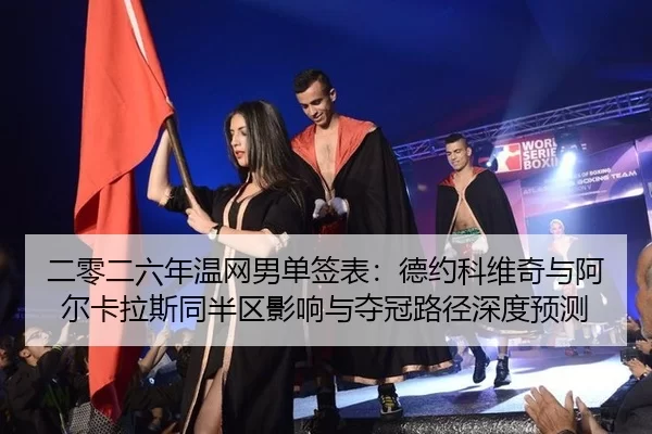 二零二六年温网男单签表：德约科维奇与阿尔卡拉斯同半区影响与夺冠路径深度预测