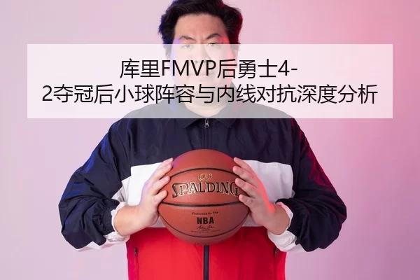 库里FMVP后勇士4-2夺冠后小球阵容与内线对抗深度分析