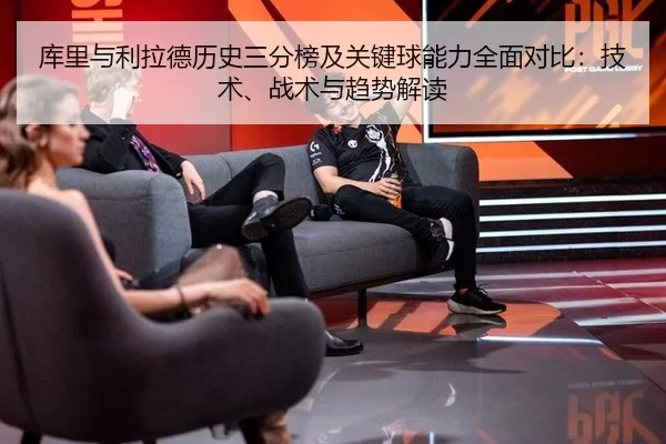 库里与利拉德历史三分榜及关键球能力全面对比：技术、战术与趋势解读