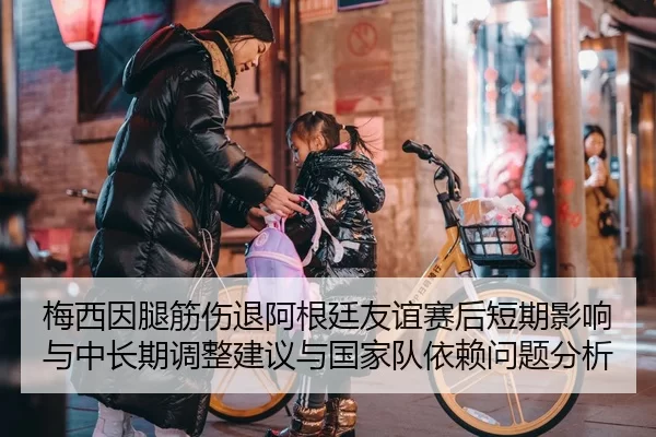 梅西因腿筋伤退阿根廷友谊赛后短期影响与中长期调整建议与国家队依赖问题分析