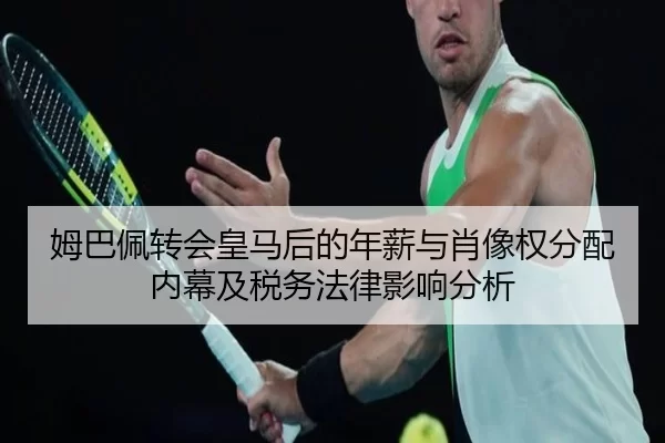 姆巴佩转会皇马后的年薪与肖像权分配内幕及税务法律影响分析