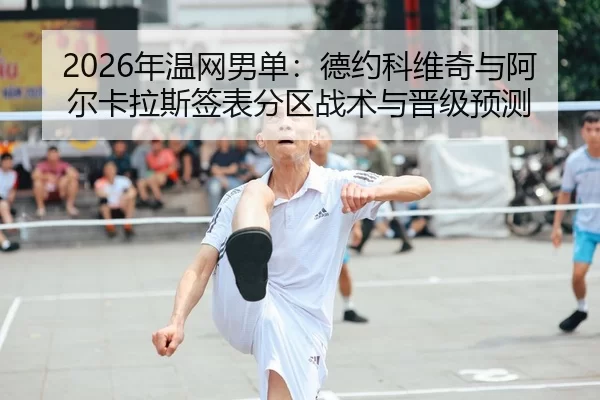 2026年温网男单：德约科维奇与阿尔卡拉斯签表分区战术与晋级预测