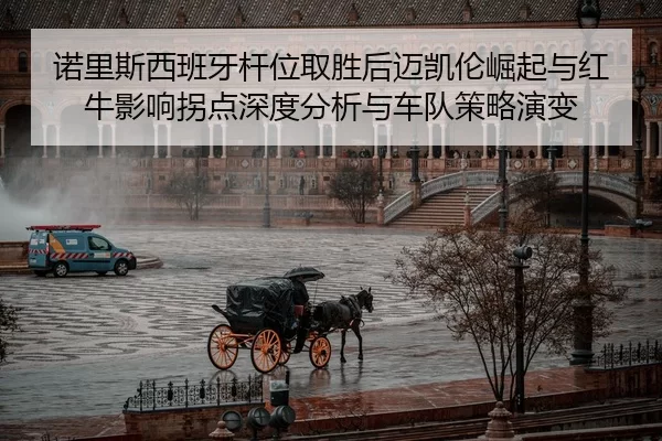 诺里斯西班牙杆位取胜后迈凯伦崛起与红牛影响拐点深度分析与车队策略演变