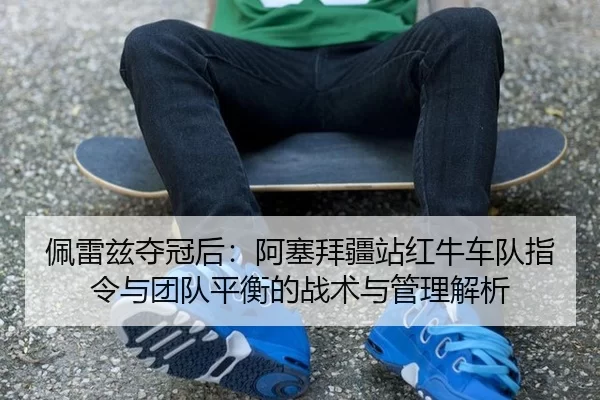 佩雷兹夺冠后：阿塞拜疆站红牛车队指令与团队平衡的战术与管理解析