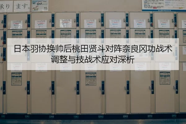 日本羽协换帅后桃田贤斗对阵奈良冈功战术调整与技战术应对深析
