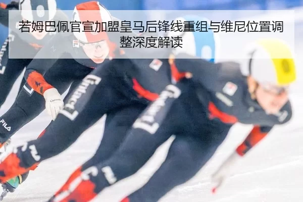 若姆巴佩官宣加盟皇马后锋线重组与维尼位置调整深度解读