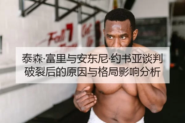 泰森·富里与安东尼·约书亚谈判破裂后的原因与格局影响分析
