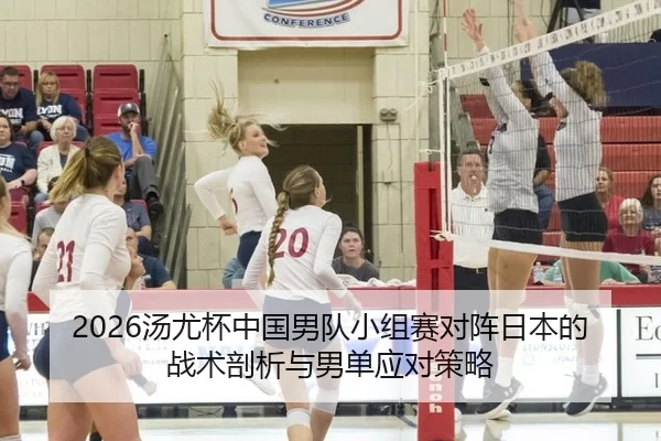 2026汤尤杯中国男队小组赛对阵日本的战术剖析与男单应对策略