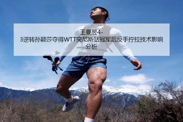 王曼昱4-3逆转孙颖莎夺得WTT突尼斯站冠军后反手拧拉技术影响分析
