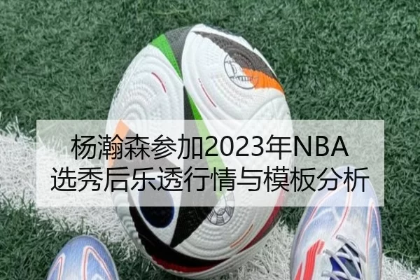 杨瀚森参加2023年NBA选秀后乐透行情与模板分析