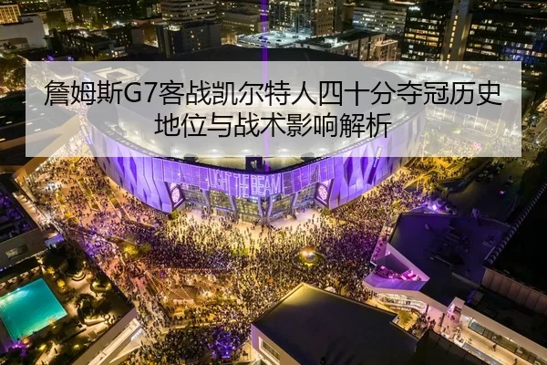 詹姆斯G7客战凯尔特人四十分夺冠历史地位与战术影响解析