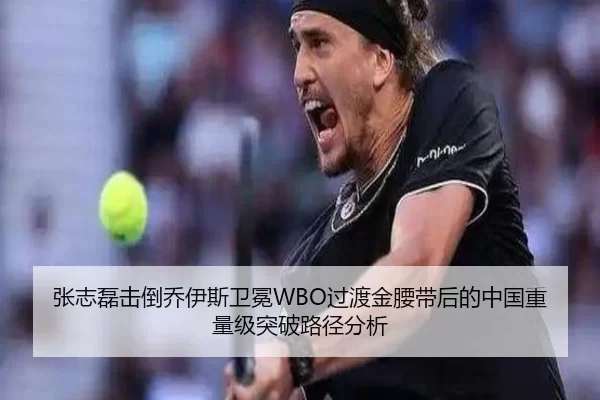 张志磊击倒乔伊斯卫冕WBO过渡金腰带后的中国重量级突破路径分析