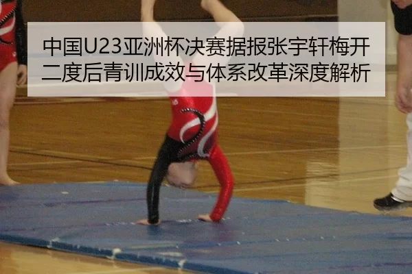 中国U23亚洲杯决赛据报张宇轩梅开二度后青训成效与体系改革深度解析