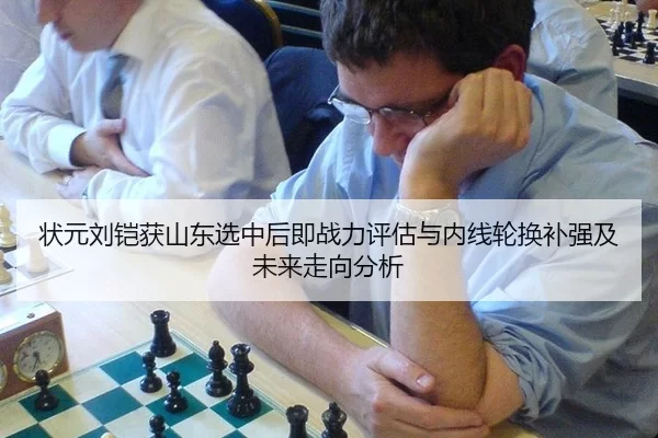 状元刘铠获山东选中后即战力评估与内线轮换补强及未来走向分析